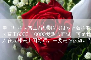 电子厂招聘普工?智联招聘很多上海招船员普工6000-10000我想去面试，可是我人在成都去上海好远，主要是怕被骗。?