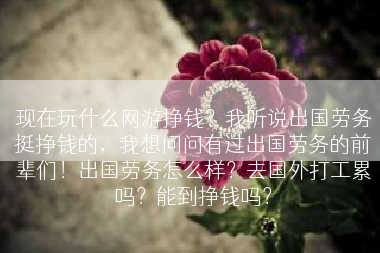 现在玩什么网游挣钱？我听说出国劳务挺挣钱的，我想问问有过出国劳务的前辈们！出国劳务怎么样？去国外打工累吗？能到挣钱吗？