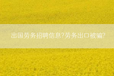 出国劳务招聘信息?劳务出口被骗?