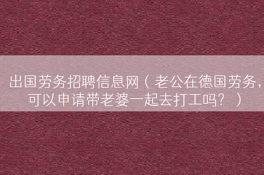 出国劳务招聘信息网（老公在德国劳务，可以申请带老婆一起去打工吗？）