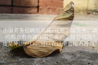 出国劳务招聘信息网?我想出国劳务，请问烟台有办理出国劳务的正规公司吗？我是外地户口，可以在这里直接办理吗?