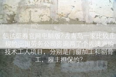 信达证券官网电脑版?去青岛一家比较正规的出国劳务公司咨询两了个去澳洲的技术工人项目，分别是门窗加工和剔骨工，雇主担保的?
