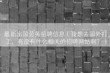 最新出国劳务招聘信息（我想去国外打工，有没有什么相关的招聘网站啊？）