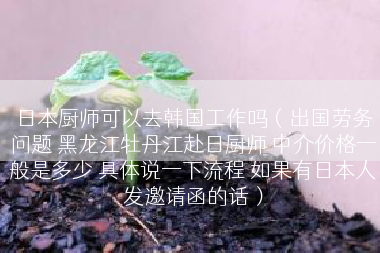 日本厨师可以去韩国工作吗（出国劳务问题 黑龙江牡丹江赴日厨师 中介价格一般是多少 具体说一下流程 如果有日本人发邀请函的话）