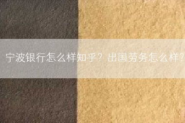 宁波银行怎么样知乎？出国劳务怎么样？