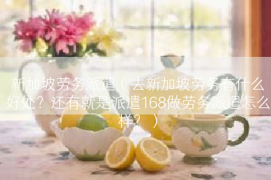 新加坡劳务派遣（去新加坡劳务有什么好处？还有就是派遣168做劳务派遣怎么样？）