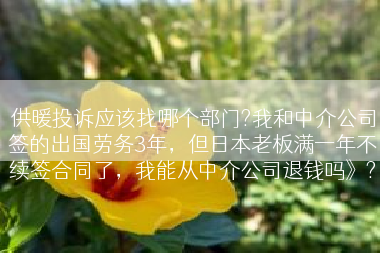 供暖投诉应该找哪个部门?我和中介公司签的出国劳务3年，但日本老板满一年不续签合同了，我能从中介公司退钱吗》?