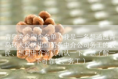青岛央企国企名单（我是一名想通过青岛环太经济出国劳务中介公司务工的农民、想对中介资质确认一下、想了解一下可靠牲、务工）