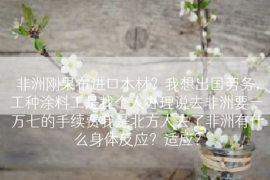 非洲刚果布进口木材？我想出国劳务，工种涂料工是找个人办理说去非洲要一万七的手续费我是北方人去了非洲有什么身体反应？适应？