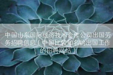 中国山东国际经济技术合作公司出国劳务招聘信息（中国比较知名的出国工作的招聘网站）