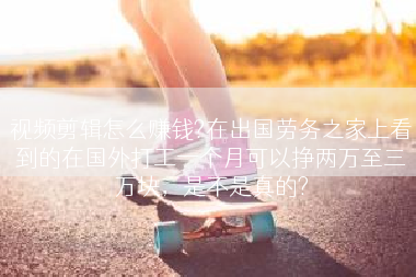 视频剪辑怎么赚钱?在出国劳务之家上看到的在国外打工一个月可以挣两万至三万块，是不是真的?