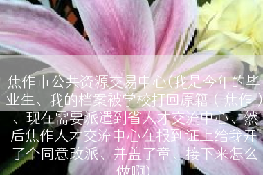 焦作市公共资源交易中心(我是今年的毕业生、我的档案被学校打回原籍（焦作）、现在需要派遣到省人才交流中心、然后焦作人才交流中心在报到证上给我开了个同意改派、并盖了章、接下来怎么做啊)
