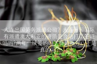 大连出国劳务派遣公司？大连万国国际有派遣澳大利亚的资质是合法打工签证吗吗?两年一续签的吗？费用八万八千是真的吗？