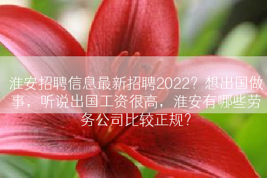淮安招聘信息最新招聘2022？想出国做事，听说出国工资很高，淮安有哪些劳务公司比较正规？