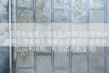 南昌劳务派遣公司排名(南昌出国劳务派遣单位那家好？听朋友说南昌出国劳务公司不错啊。有知道的朋友吗)