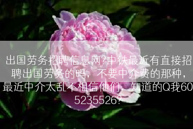 出国劳务招聘信息网?中铁最近有直接招聘出国劳务的吗，不要中介费的那种，最近中介太乱不相信他们，知道的Q我605235526?