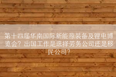 第十四届华南国际新能源装备及锂电博览会？出国工作是选择劳务公司还是移民公司？