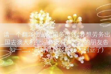 请一个翻译出国陪同多少钱(我想劳务出国去澳大利亚，有没有有经验的朋友告知一二，最好是已经在澳大利亚了)