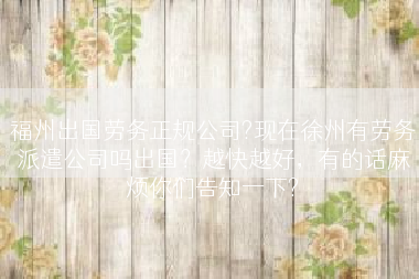 福州出国劳务正规公司?现在徐州有劳务派遣公司吗出国？越快越好，有的话麻烦你们告知一下?