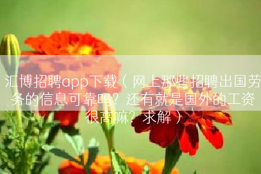 汇博招聘app下载（网上那些招聘出国劳务的信息可靠吗？还有就是国外的工资很高嘛？求解）