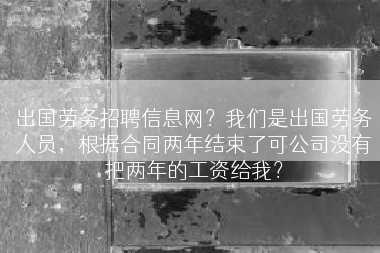 出国劳务招聘信息网？我们是出国劳务人员，根据合同两年结束了可公司没有把两年的工资给我？