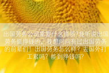出国劳务公司需要什么资质?我听说出国劳务挺挣钱的，我想问问有过出国劳务的前辈们！出国劳务怎么样？去国外打工累吗？能到挣钱吗?