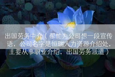 出国劳务中介（帮忙为公司想一段宣传语，公司名字是恒瑞人力资源介绍处，主要从事职业介绍，出国劳务派遣）