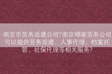 南京市劳务派遣公司?南京哪家劳务公司可以提供劳务派遣、人事代理、档案托管、社保代理等相关服务?