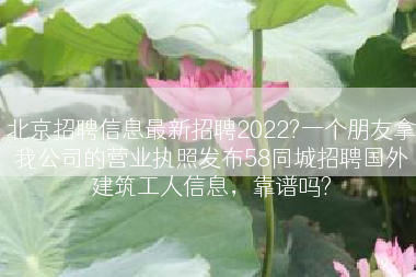 北京招聘信息最新招聘2022?一个朋友拿我公司的营业执照发布58同城招聘国外建筑工人信息，靠谱吗?