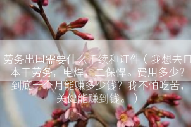 劳务出国需要什么手续和证件（我想去日本干劳务，电焊，二保悍。费用多少？到底一个月能赚多少钱？我不怕吃苦，关健能赚到钱。）