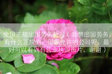 全国正规出国劳务公司（我想出国劳务，有什么正规的，国家允许的公司呢，最好可以看到有营业执照图片，谢谢）