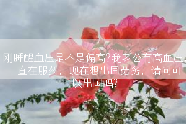 刚睡醒血压是不是偏高?我老公有高血压，一直在服药，现在想出国劳务，请问可以出国吗?