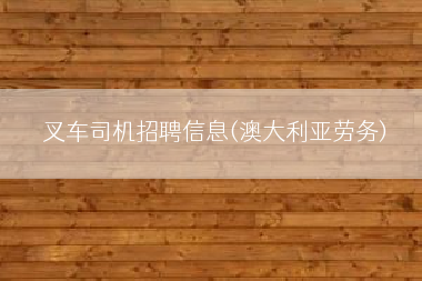 叉车司机招聘信息(澳大利亚劳务)