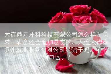 大连鼎元牙科科技有限公司怎么样？急求！满意还会追加悬赏的。大连天德泰境外就业服务有限公司是骗子吗。 在沙河口区。？