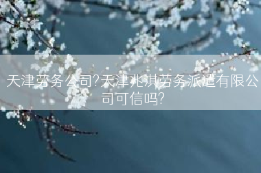天津劳务公司?天津兆淇劳务派遣有限公司可信吗?