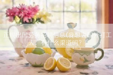 正规出国劳务招聘信息(我想去国外打工去，有什么渠道吗？)