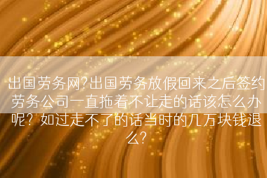 出国劳务网?出国劳务放假回来之后签约劳务公司一直拖着不让走的话该怎么办呢？如过走不了的话当时的几万块钱退么?