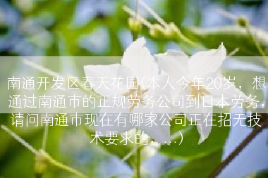 南通开发区春天花园(本人今年20岁，想通过南通市的正规劳务公司到日本劳务，请问南通市现在有哪家公司正在招无技术要求的，...)