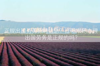 正规出国劳务招聘信息？辽阳宏扬办理出国劳务是正规的吗？