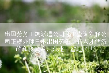 出国劳务正规派遣公司哪里查询？我公司正规办理日本出国劳务，有人才储备的和我联系，东北三省地区!!!？