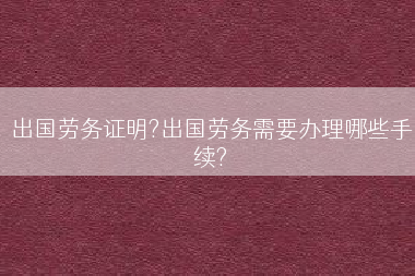 出国劳务证明?出国劳务需要办理哪些手续?