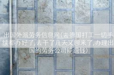 出国外派劳务信息网(去德国打工一切手续都办好了,去干了几天又回来了,办理出国的劳务公司能退钱)