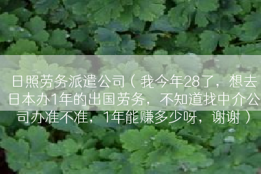 日照劳务派遣公司（我今年28了，想去日本办1年的出国劳务，不知道找中介公司办准不准，1年能赚多少呀，谢谢）