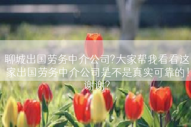 聊城出国劳务中介公司?大家帮我看看这家出国劳务中介公司是不是真实可靠的！谢谢?
