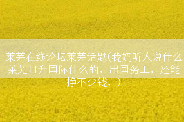 莱芜在线论坛莱芜话题(我妈听人说什么莱芜日升国际什么的，出国务工，还能挣不少钱，)