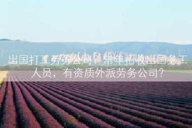 出国打工劳务公司？常年招收出国务工人员，有资质外派劳务公司？