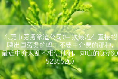 东莞市劳务派遣公司(中铁最近有直接招聘出国劳务的吗，不要中介费的那种，最近中介太乱不相信他们，知道的Q我605235526)