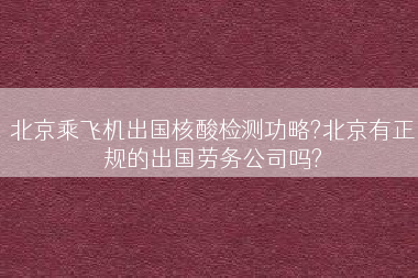 北京乘飞机出国核酸检测功略?北京有正规的出国劳务公司吗?