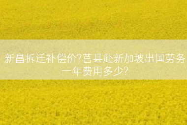新昌拆迁补偿价?莒县赴新加坡出国劳务一年费用多少?
