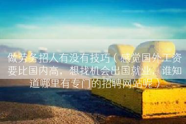 做劳务招人有没有技巧（感觉国外工资要比国内高，想找机会出国就业，谁知道哪里有专门的招聘网站呢）